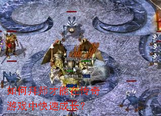 如何拜师才能在传奇游戏中快速成长? 如何拜师才能在传奇游戏中快速成长?