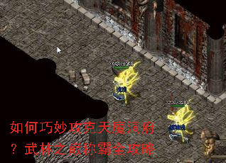 如何巧妙攻克天魔洞府?武林之巅称霸全攻略 如何巧妙攻克天魔洞府?武林之巅称霸全攻略