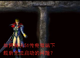 如何解决51传奇微端下载后无法启动的问题? 如何解决51传奇微端下载后无法启动的问题?