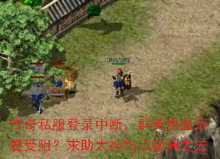 传奇私服登录中断,群英热血逐鹿受阻?求助大神指点破局之法 传奇私服登录中断,群英热血逐鹿受阻?求助大神指点破局之法