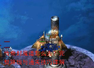 传奇封魔道怎么去?完整路线与通关技巧详解 传奇封魔道怎么去?完整路线与通关技巧详解