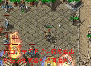 热血传奇怀旧版宝箱能爆出哪些顶级装备和稀有道具? 热血传奇怀旧版宝箱能爆出哪些顶级装备和稀有道具?
