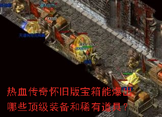 热血传奇怀旧版宝箱能爆出哪些顶级装备和稀有道具? 热血传奇怀旧版宝箱能爆出哪些顶级装备和稀有道具?