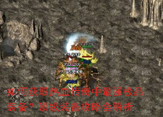 如何获取热血传奇中最强极品装备?顶级装备攻略全解析 如何获取热血传奇中最强极品装备?顶级装备攻略全解析