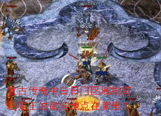 复古传奇中白日门区域刷钉耙猫王的最佳地点在哪里? 复古传奇中白日门区域刷钉耙猫王的最佳地点在哪里?