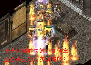 传奇PK制胜关键:如何掌握必杀技巧与实战策略? 传奇PK制胜关键:如何掌握必杀技巧与实战策略?