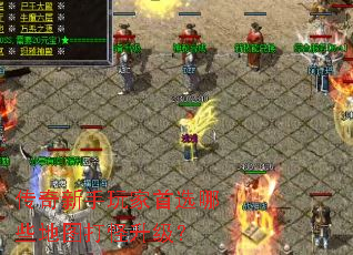 传奇新手玩家首选哪些地图打怪升级? 传奇新手玩家首选哪些地图打怪升级?