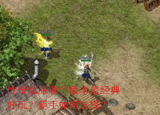 传奇私服哪个版本最经典好玩?新手如何选择? 传奇私服哪个版本最经典好玩?新手如何选择?