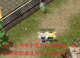 道士在传奇中实力究竟如何?深度解析职业优势与实战技巧? 道士在传奇中实力究竟如何?深度解析职业优势与实战技巧?