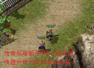 传奇私服新开5转17服如何快速升级与获取高级装备? 传奇私服新开5转17服如何快速升级与获取高级装备?