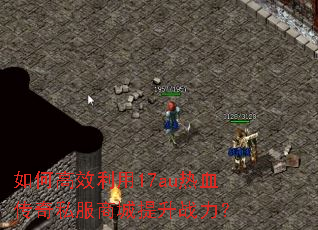如何高效利用17au热血传奇私服商城提升战力? 如何高效利用17au热血传奇私服商城提升战力?