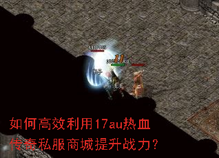 如何高效利用17au热血传奇私服商城提升战力? 如何高效利用17au热血传奇私服商城提升战力?