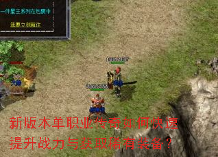 新版本单职业传奇如何快速提升战力与获取稀有装备? 新版本单职业传奇如何快速提升战力与获取稀有装备?