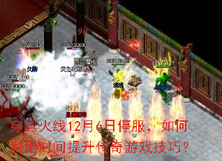 穿越火线12月6日停服,如何利用时间提升传奇游戏技巧? 穿越火线12月6日停服,如何利用时间提升传奇游戏技巧?