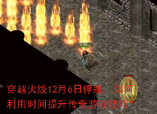 穿越火线12月6日停服,如何利用时间提升传奇游戏技巧? 穿越火线12月6日停服,如何利用时间提升传奇游戏技巧?