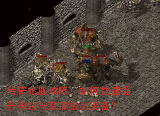 传奇私服攻略:如何快速提升等级与获取极品装备? 传奇私服攻略:如何快速提升等级与获取极品装备?