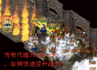 传奇代理300元一天,如何快速提升战力? 传奇代理300元一天,如何快速提升战力?