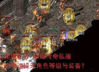 如何在31.45版传奇私服中快速提升角色等级与装备? 如何在31.45版传奇私服中快速提升角色等级与装备?