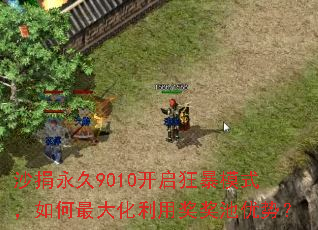 沙捐永久9010开启狂暴模式,如何最大化利用奖奖池优势? 沙捐永久9010开启狂暴模式,如何最大化利用奖奖池优势?