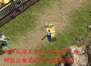 传奇私服发布网站是哪个?如何找到靠谱的传奇游戏攻略? 传奇私服发布网站是哪个?如何找到靠谱的传奇游戏攻略?