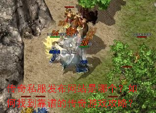 传奇私服发布网站是哪个?如何找到靠谱的传奇游戏攻略? 传奇私服发布网站是哪个?如何找到靠谱的传奇游戏攻略?