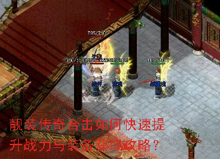 靓装传奇合击如何快速提升战力与装备获取攻略? 靓装传奇合击如何快速提升战力与装备获取攻略?