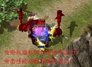 传奇私服如何快速提升战力?合击技能搭配有哪些技巧? 传奇私服如何快速提升战力?合击技能搭配有哪些技巧?