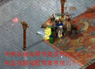 传奇私服如何快速提升战力?合击技能搭配有哪些技巧? 传奇私服如何快速提升战力?合击技能搭配有哪些技巧?