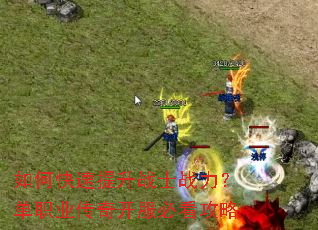 如何快速提升战士战力?单职业传奇开服必看攻略 如何快速提升战士战力?单职业传奇开服必看攻略