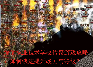 深汕职业技术学校传奇游戏攻略:如何快速提升战力与等级? 深汕职业技术学校传奇游戏攻略:如何快速提升战力与等级?