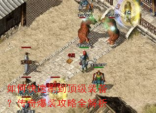 如何快速刷到顶级装备?传奇爆装攻略全解析 如何快速刷到顶级装备?传奇爆装攻略全解析