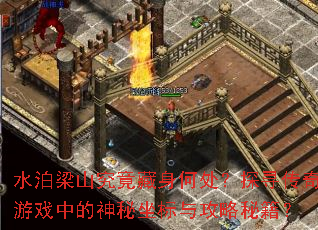 水泊梁山究竟藏身何处?探寻传奇游戏中的神秘坐标与攻略秘籍? 水泊梁山究竟藏身何处?探寻传奇游戏中的神秘坐标与攻略秘籍?