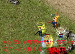 水泊梁山究竟藏身何处?探寻传奇游戏中的神秘坐标与攻略秘籍? 水泊梁山究竟藏身何处?探寻传奇游戏中的神秘坐标与攻略秘籍?
