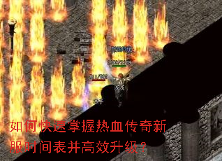 如何快速掌握热血传奇新服时间表并高效升级? 如何快速掌握热血传奇新服时间表并高效升级?