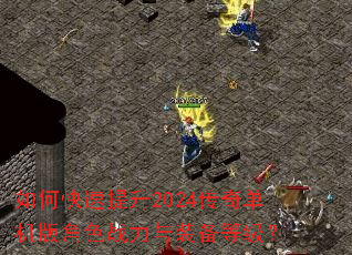 如何快速提升2024传奇单机版角色战力与装备等级? 如何快速提升2024传奇单机版角色战力与装备等级?
