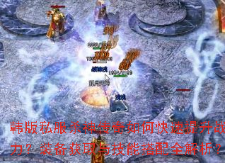 韩版私服杀神传奇如何快速提升战力?装备获取与技能搭配全解析? 韩版私服杀神传奇如何快速提升战力?装备获取与技能搭配全解析?