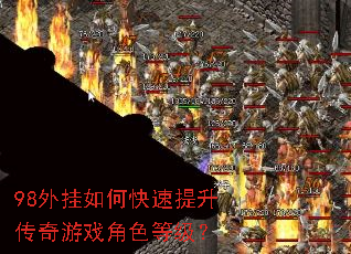 98外挂如何快速提升传奇游戏角色等级? 98外挂如何快速提升传奇游戏角色等级?