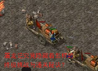 屠龙记究竟隐藏着怎样的终极挑战与通关秘诀? 屠龙记究竟隐藏着怎样的终极挑战与通关秘诀?