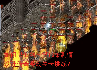 如何以仙剑三第13集剧情设计传奇游戏关卡挑战? 如何以仙剑三第13集剧情设计传奇游戏关卡挑战?