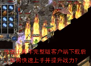 传奇十周年完整版客户端下载后,如何快速上手并提升战力? 传奇十周年完整版客户端下载后,如何快速上手并提升战力?